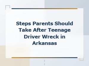 Steps Parents Should Take After a Teenage Driver Wreck in Arkansas